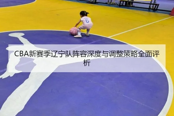 CBA新赛季辽宁队阵容深度与调整策略全面评析